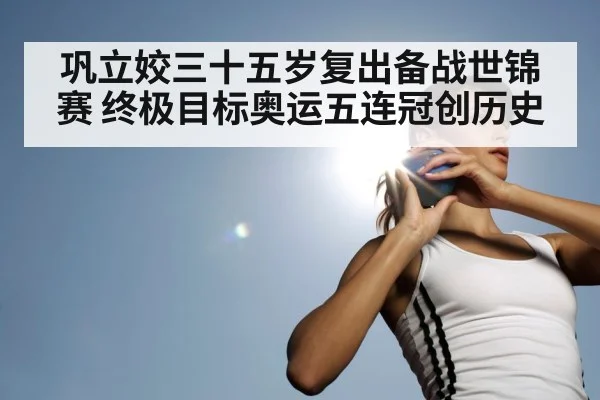 巩立姣三十五岁复出备战世锦赛 终极目标奥运五连冠创历史