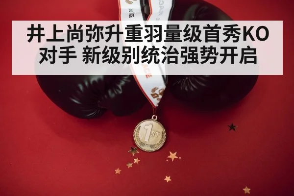 井上尚弥升重羽量级首秀KO对手 新级别统治强势开启
