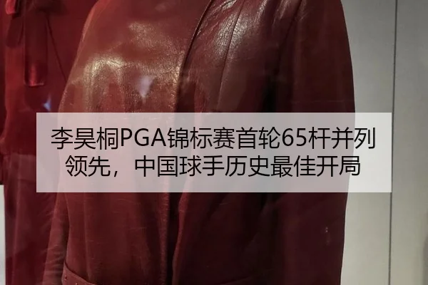 李昊桐PGA锦标赛首轮65杆并列领先，中国球手历史最佳开局