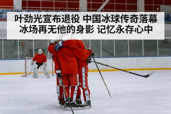 叶劲光宣布退役 中国冰球传奇落幕 冰场再无他的身影 记忆永存心中