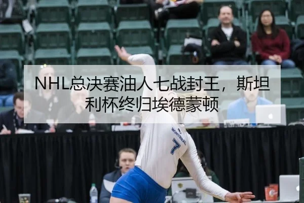 NHL总决赛油人七战封王，斯坦利杯终归埃德蒙顿
