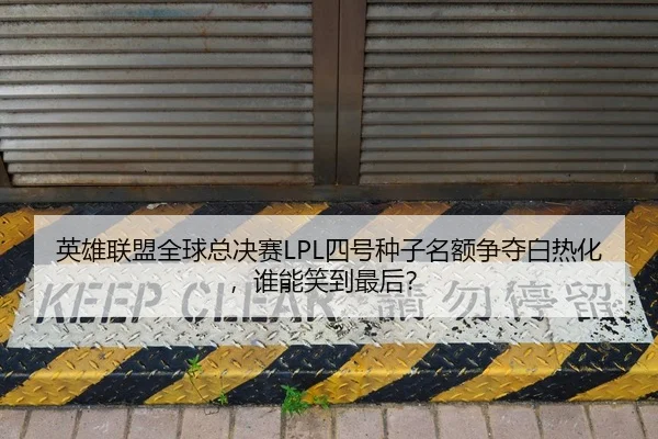 英雄联盟全球总决赛LPL四号种子名额争夺白热化，谁能笑到最后？