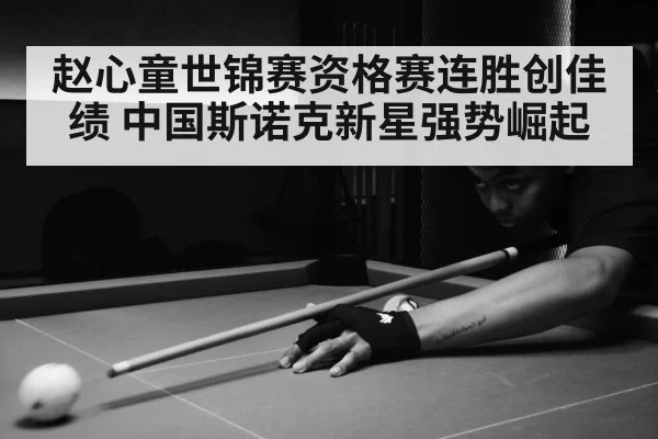 赵心童世锦赛资格赛连胜创佳绩 中国斯诺克新星强势崛起