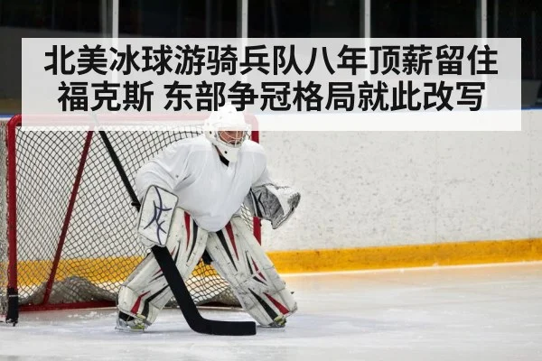 北美冰球游骑兵队八年顶薪留住福克斯 东部争冠格局就此改写