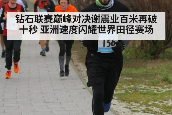 钻石联赛巅峰对决谢震业百米再破十秒 亚洲速度闪耀世界田径赛场